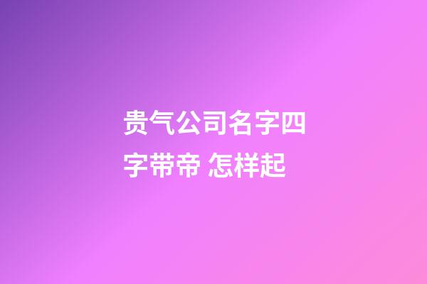 贵气公司名字四字带帝 怎样起-第1张-公司起名-玄机派